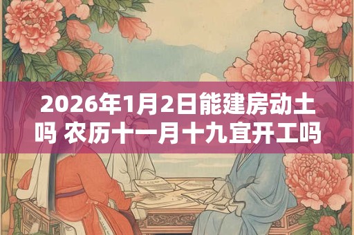 2026年1月2日能建房动土吗 农历十一月十九宜开工吗 2026年1月2日能建房动土吗 农历十一月十九宜开工吗