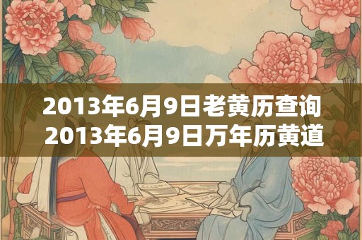 2013年6月9日老黄历查询 2013年6月9日万年历黄道吉日 2013年6月9日老黄历查询 2013年6月9日万年历黄道吉日