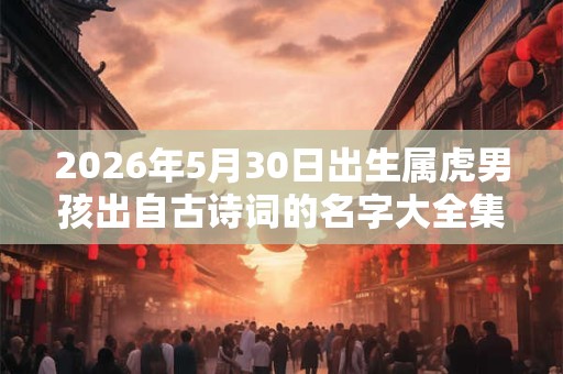 2026年5月30日出生属虎男孩出自古诗词的名字大全集
