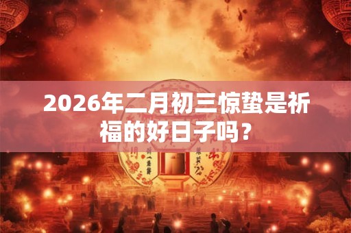 2026年二月初三惊蛰是祈福的好日子吗? 2026年二月初三惊蛰是祈福的好日子吗?