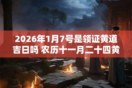 2026年1月7号是领证黄道吉日吗 农历十一月二十四黄历