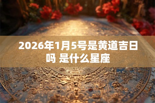 2026年1月5号是黄道吉日吗 是什么星座