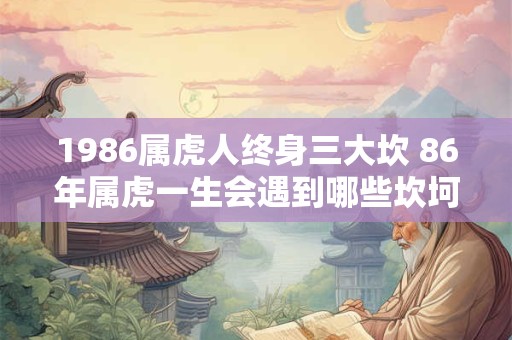 1986属虎人终身三大坎 86年属虎一生会遇到哪些坎坷 1986属虎人终身三大坎 86年属虎一生会遇到哪些坎坷