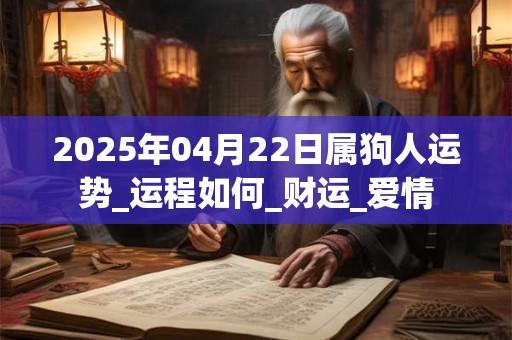 2025年04月22日属狗人运势_运程如何_财运_爱情