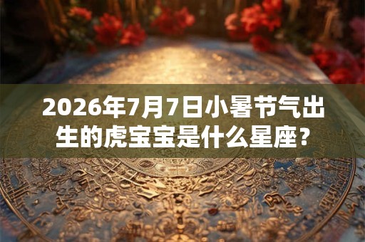 2026年7月7日小暑节气出生的虎宝宝是什么星座? 2026年7月7日小暑节气出生的虎宝宝是什么星座?