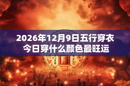 2026年12月9日五行穿衣 今日穿什么颜色最旺运 2026年12月9日五行穿衣 今日穿什么颜色最旺运