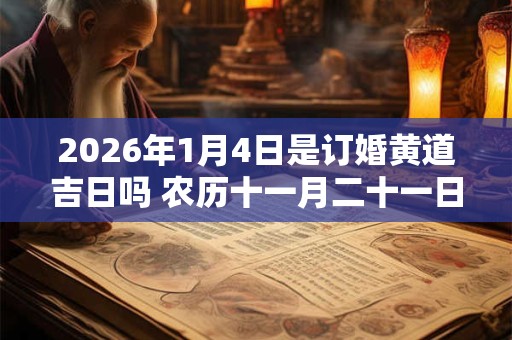 2026年1月4日是订婚黄道吉日吗 农历十一月二十一日子好吗 2026年1月4日是订婚黄道吉日吗 农历十一月二十一日子好吗
