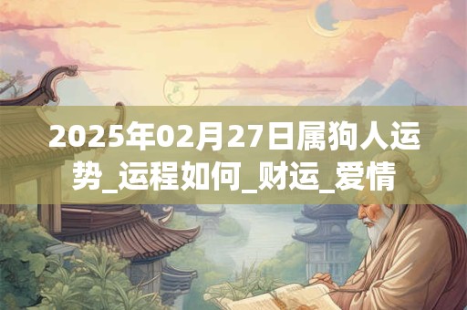 2025年02月27日属狗人运势_运程如何_财运_爱情 2025年02月27日属狗人运势_运程如何_财运_爱情
