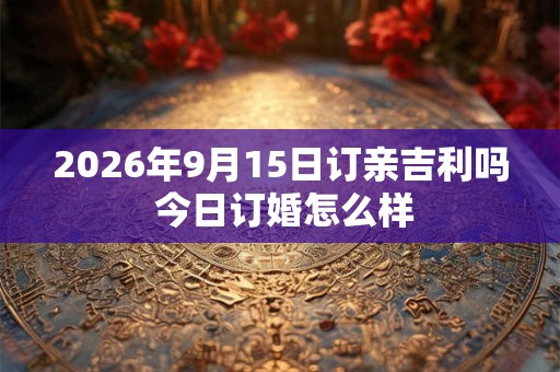 2026年9月15日订亲吉利吗 今日订婚怎么样