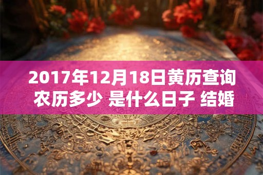 2017年12月18日黄历查询 农历多少 是什么日子 结婚吉时 2017年12月18日黄历查询 农历多少 是什么日子 结婚吉时