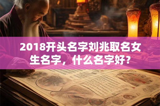 2018开头名字刘兆取名女生名字,什么名字好? 2018开头名字刘兆取名女生名字,什么名字好?