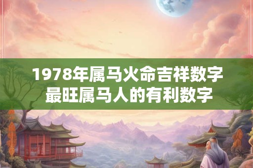 1978年属马火命吉祥数字 最旺属马人的有利数字 1978年属马火命吉祥数字 最旺属马人的有利数字