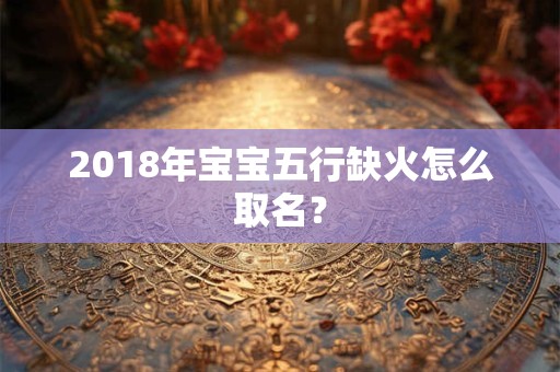 2018年宝宝五行缺火怎么取名？