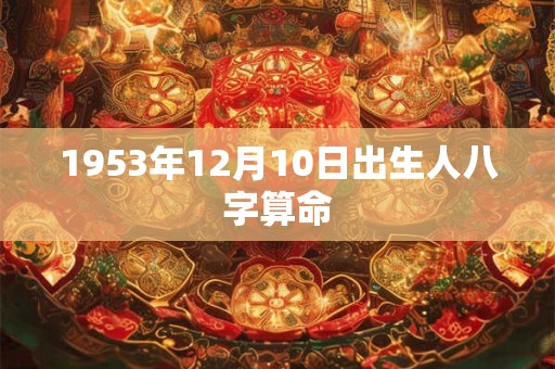 1953年12月10日出生人八字算命 1953年12月10日出生人八字算命