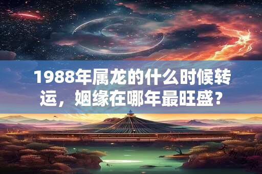 1988年属龙的什么时候转运,姻缘在哪年最旺盛? 1988年属龙的什么时候转运,姻缘在哪年最旺盛?