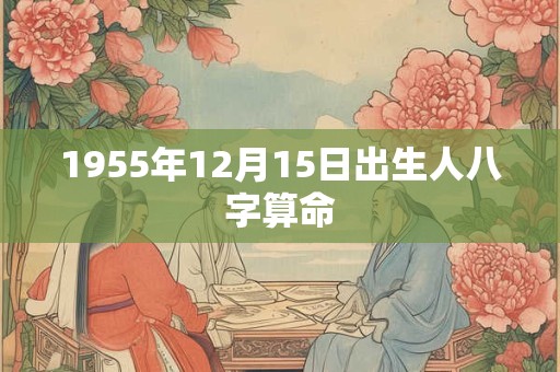 1955年12月15日出生人八字算命 1955年12月15日出生人八字算命