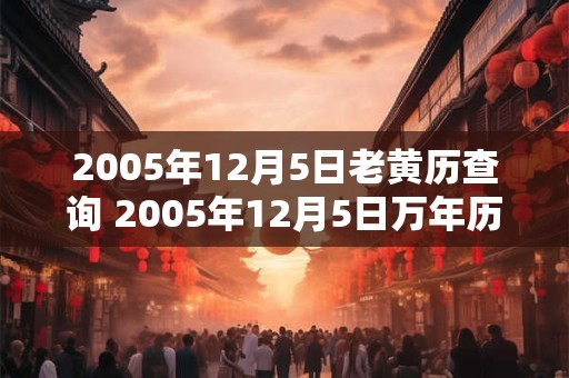 2005年12月5日老黄历查询 2005年12月5日万年历黄道吉日 2005年12月5日老黄历查询 2005年12月5日万年历黄道吉日