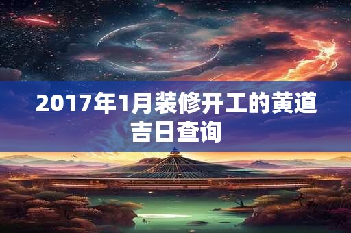2017年1月装修开工的黄道吉日查询 2017年1月装修开工的黄道吉日查询