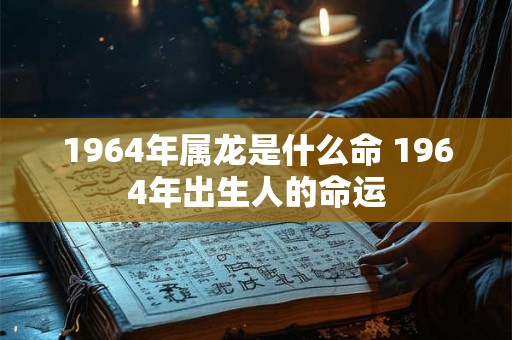1964年属龙是什么命 1964年出生人的命运