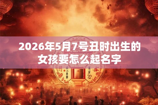 2026年5月7号丑时出生的女孩要怎么起名字