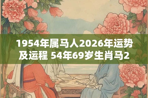 1954年属马人2026年运势及运程 54年69岁生肖马2026年每月运势 1954年属马人2026年运势及运程 54年69岁生肖马2026年每月运势