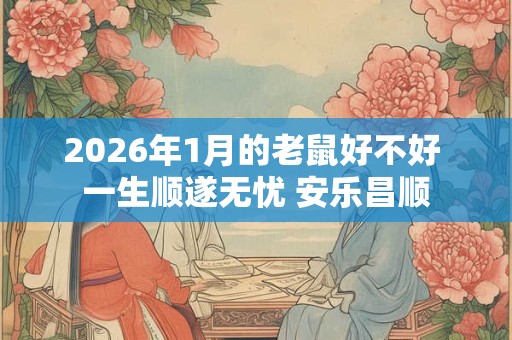 2026年1月的老鼠好不好 一生顺遂无忧 安乐昌顺 2026年1月的老鼠好不好 一生顺遂无忧 安乐昌顺