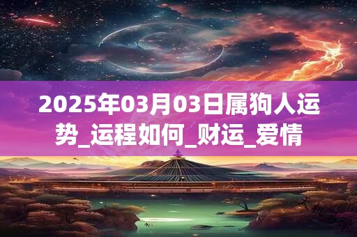 2025年03月03日属狗人运势_运程如何_财运_爱情 2025年03月03日属狗人运势_运程如何_财运_爱情