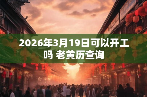 2026年3月19日可以开工吗 老黄历查询