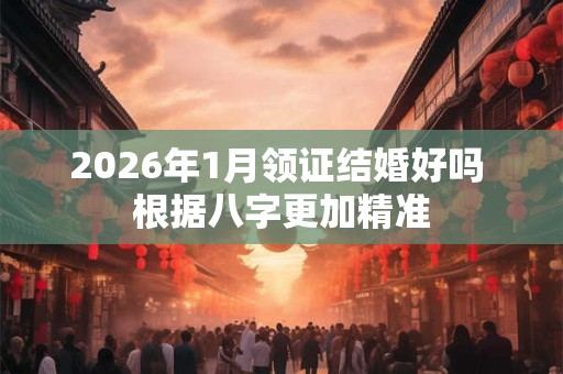 2026年1月领证结婚好吗 根据八字更加精准