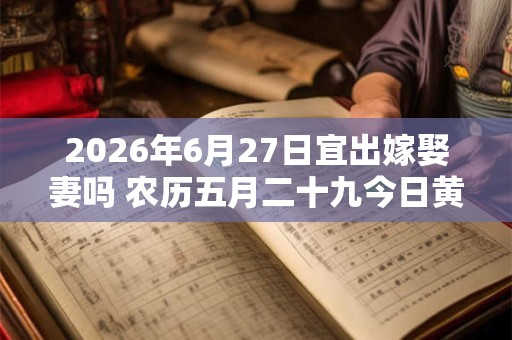 2026年6月27日宜出嫁娶妻吗 农历五月二十九今日黄历