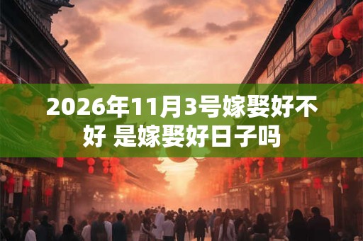 2026年11月3号嫁娶好不好 是嫁娶好日子吗