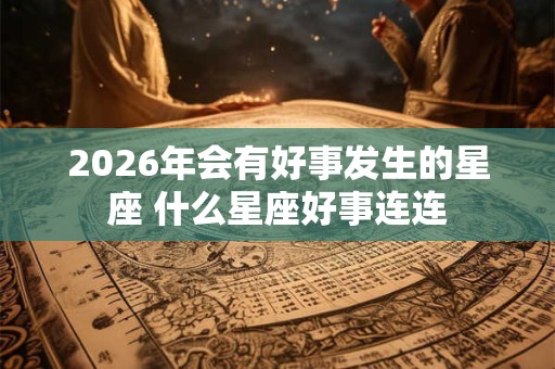 2026年会有好事发生的星座 什么星座好事连连 2026年会有好事发生的星座 什么星座好事连连