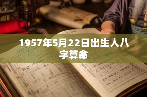 1957年5月22日出生人八字算命 1957年5月22日出生人八字算命