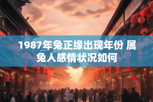 1987年兔正缘出现年份 属兔人感情状况如何
