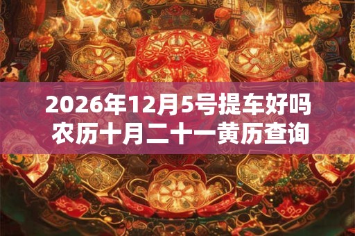 2026年12月5号提车好吗 农历十月二十一黄历查询