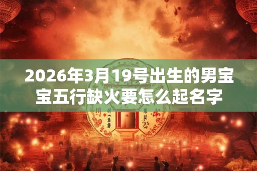 2026年3月19号出生的男宝宝五行缺火要怎么起名字