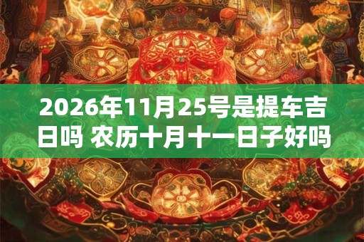 2026年11月25号是提车吉日吗 农历十月十一日子好吗