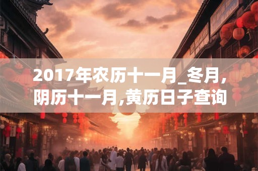 2017年农历十一月_冬月,阴历十一月,黄历日子查询,黄道吉日