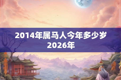 2014年属马人今年多少岁2026年 2014年属马人今年多少岁2026年
