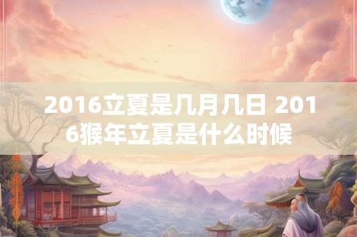 2016立夏是几月几日 2016猴年立夏是什么时候