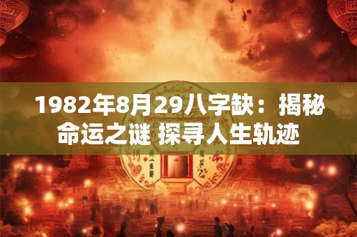 1982年8月29八字缺:揭秘命运之谜 探寻人生轨迹 1982年8月29八字缺:揭秘命运之谜 探寻人生轨迹