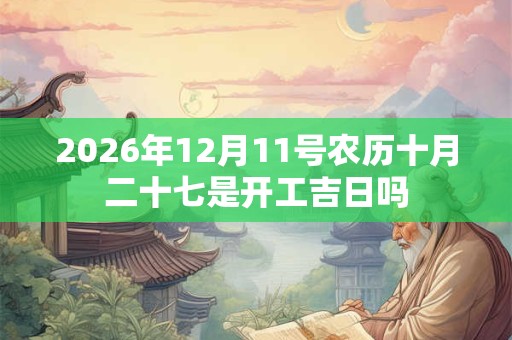 2026年12月11号农历十月二十七是开工吉日吗