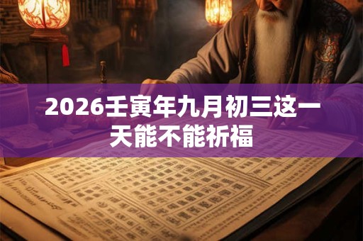 2026壬寅年九月初三这一天能不能祈福 2026壬寅年九月初三这一天能不能祈福