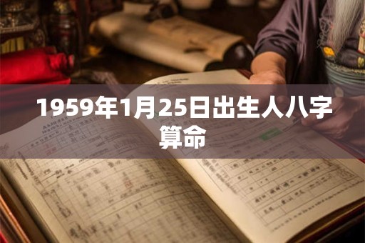 1959年1月25日出生人八字算命 1959年1月25日出生人八字算命