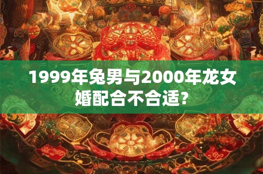 1999年兔男与2000年龙女婚配合不合适？