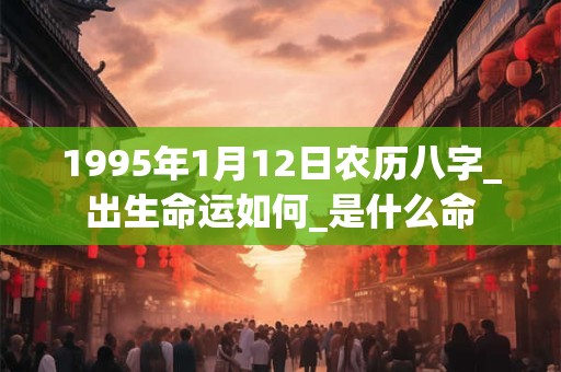 1995年1月12日农历八字_出生命运如何_是什么命 1995年1月12日农历八字_出生命运如何_是什么命