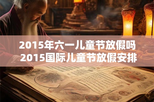 2015年六一儿童节放假吗 2015国际儿童节放假安排表