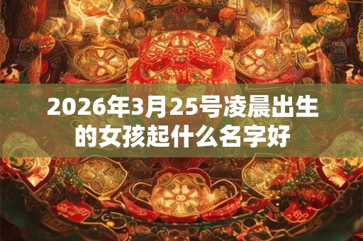 2026年3月25号凌晨出生的女孩起什么名字好 2026年3月25号凌晨出生的女孩起什么名字好