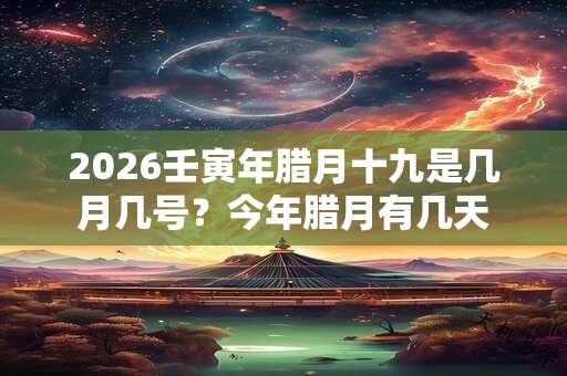 2026壬寅年腊月十九是几月几号?今年腊月有几天 2026壬寅年腊月十九是几月几号?今年腊月有几天
