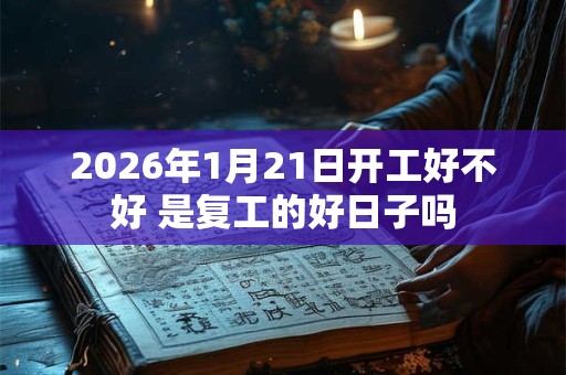 2026年1月21日开工好不好 是复工的好日子吗 2026年1月21日开工好不好 是复工的好日子吗